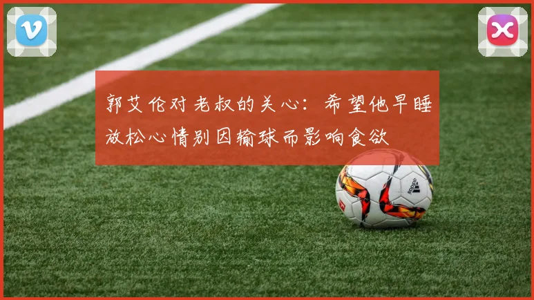 郭艾伦对老叔的关心：希望他早睡放松心情别因输球而影响食欲