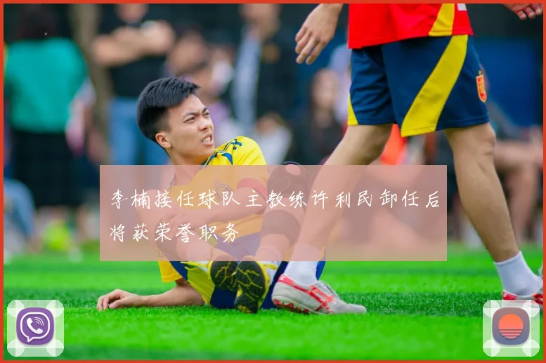 李楠接任球队主教练许利民卸任后将获荣誉职务