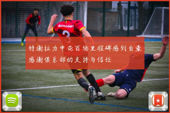特谢拉为申花百场里程碑感到自豪感谢俱乐部的支持与信任