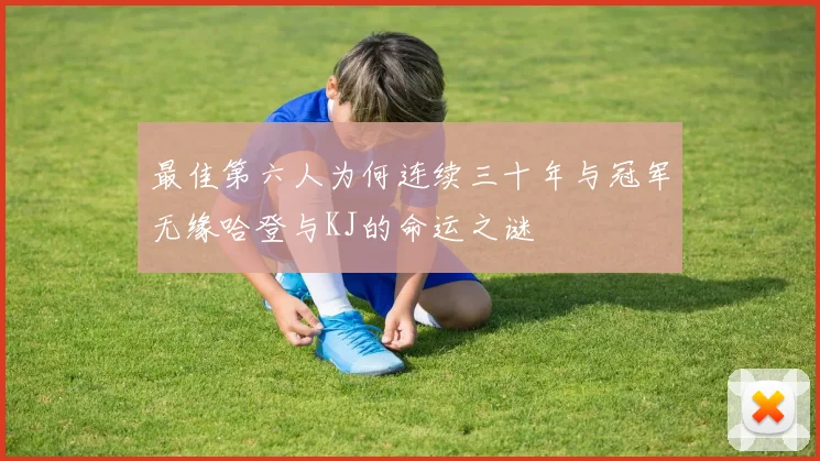 最佳第六人为何连续三十年与冠军无缘哈登与KJ的命运之谜