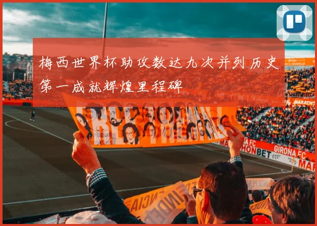 梅西世界杯助攻数达九次并列历史第一成就辉煌里程碑