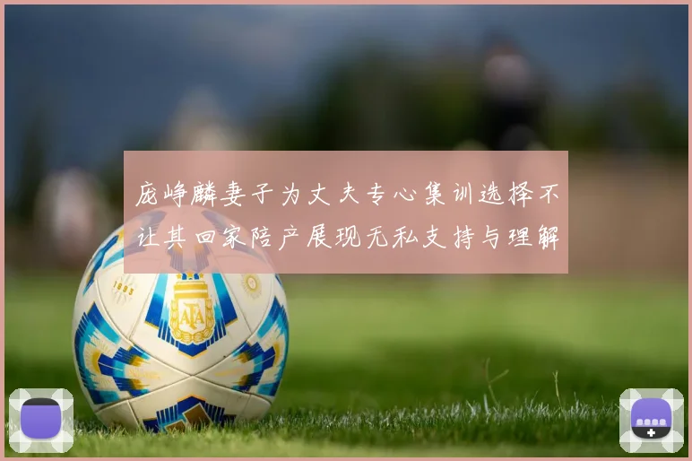 庞峥麟妻子为丈夫专心集训选择不让其回家陪产展现无私支持与理解