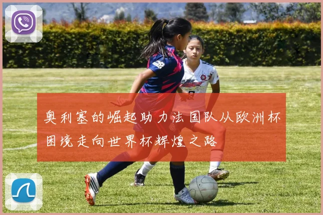 奥利塞的崛起助力法国队从欧洲杯困境走向世界杯辉煌之路