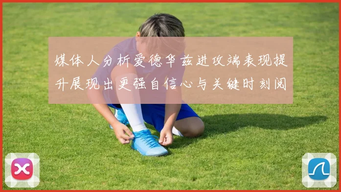 媒体人分析爱德华兹进攻端表现提升展现出更强自信心与关键时刻阅读能力