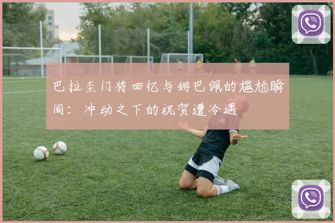巴拉圭门将回忆与姆巴佩的尴尬瞬间：冲动之下的祝贺遭冷遇
