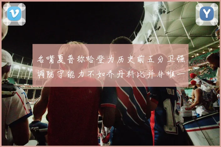 名嘴夏普称哈登为历史前五分卫强调防守能力不如乔丹科比并非唯一标准
