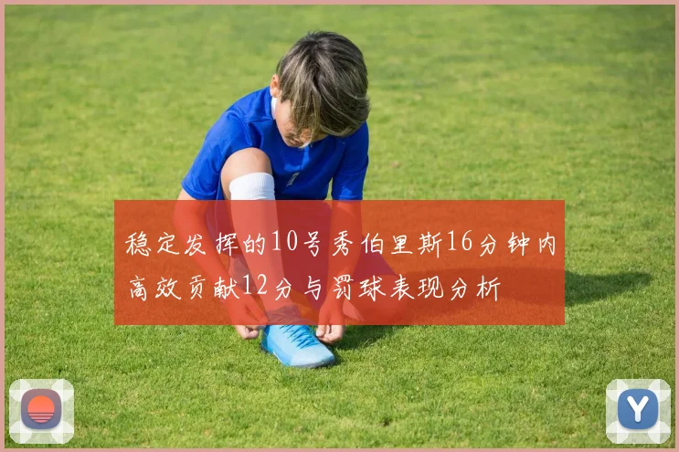 稳定发挥的10号秀伯里斯16分钟内高效贡献12分与罚球表现分析