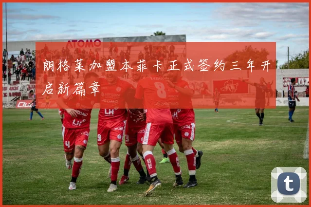 朗格莱加盟本菲卡正式签约三年开启新篇章
