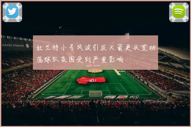杜兰特小号风波引发火箭更衣室动荡球队氛围受到严重影响