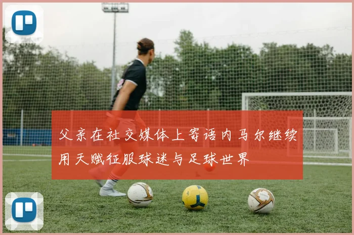父亲在社交媒体上寄语内马尔继续用天赋征服球迷与足球世界