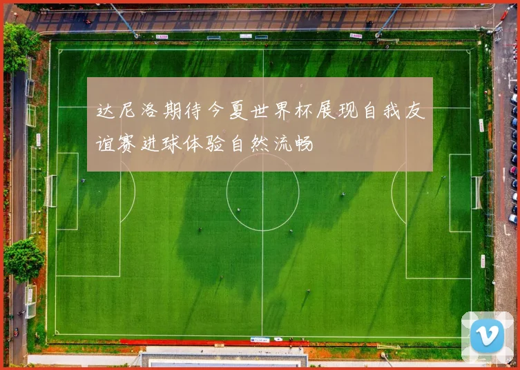 达尼洛期待今夏世界杯展现自我友谊赛进球体验自然流畅