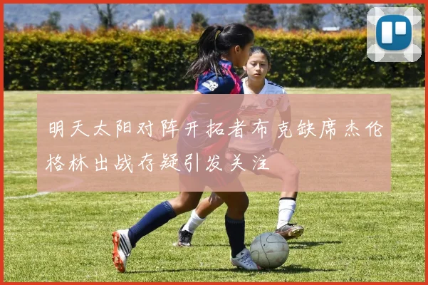 明天太阳对阵开拓者布克缺席杰伦格林出战存疑引发关注