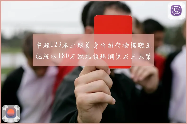 中超U23本土球员身价排行榜揭晓王钰栋以180万欧元领跑铜梁龙三人紧随其后