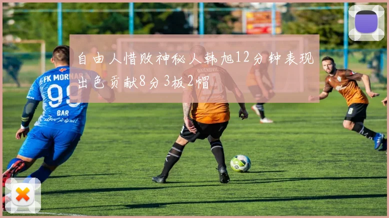 自由人惜败神秘人韩旭12分钟表现出色贡献8分3板2帽