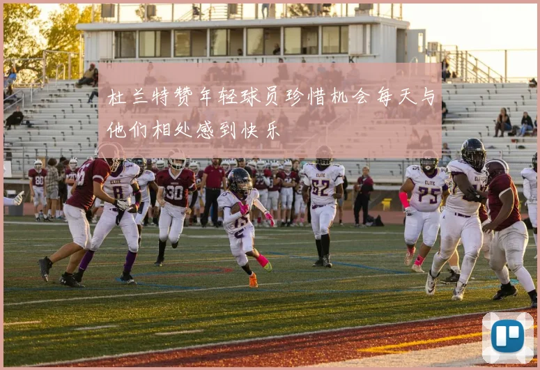 杜兰特赞年轻球员珍惜机会每天与他们相处感到快乐