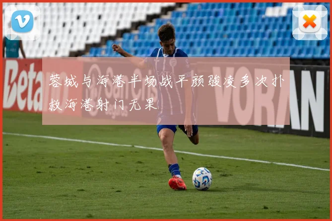 蓉城与海港半场战平颜骏凌多次扑救海港射门无果