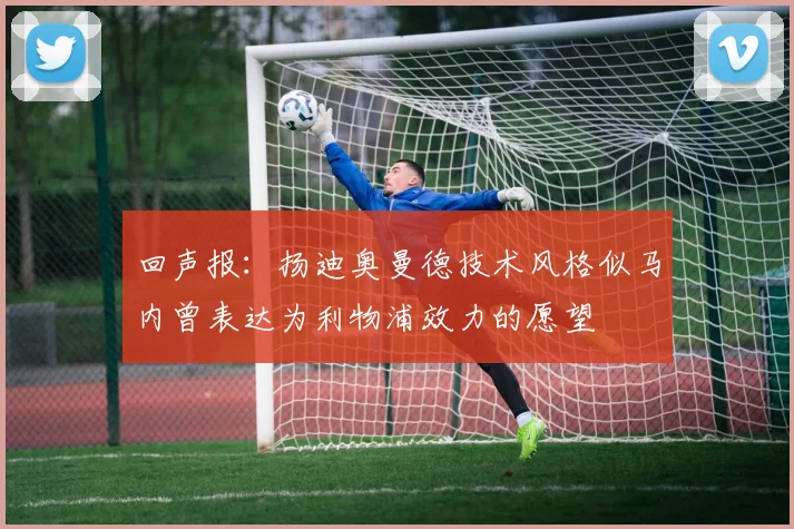 回声报：扬迪奥曼德技术风格似马内曾表达为利物浦效力的愿望