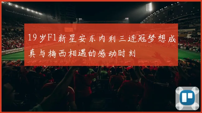 19岁F1新星安东内利三连冠梦想成真与梅西相遇的感动时刻