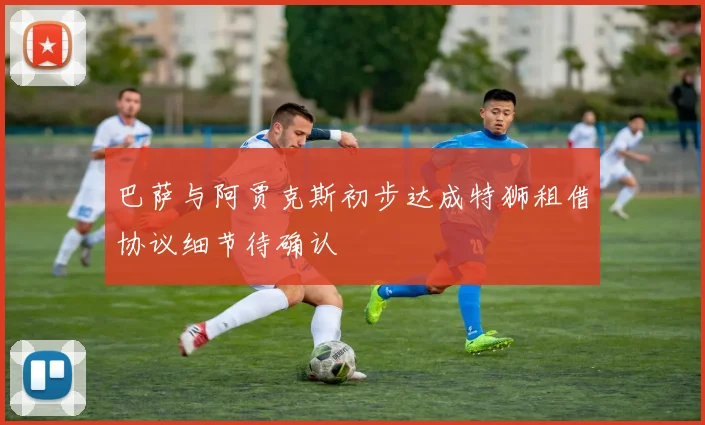 巴萨与阿贾克斯初步达成特狮租借协议细节待确认