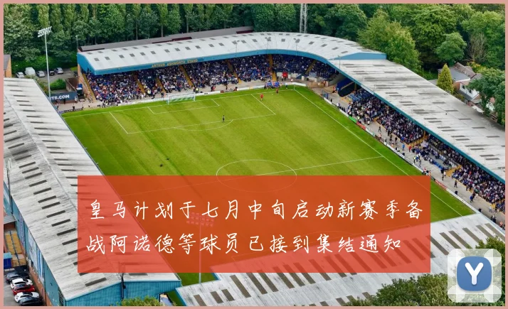 皇马计划于七月中旬启动新赛季备战阿诺德等球员已接到集结通知